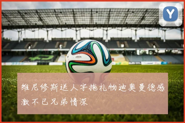 维尼修斯送人字拖礼物迪奥曼德感激不已兄弟情深