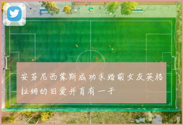 安芬尼西蒙斯成功求婚前女友英格拉姆的旧爱并育有一子