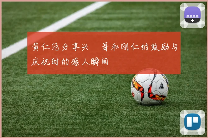 黄仁范分享兴慜哥和刚仁的鼓励与庆祝时的感人瞬间