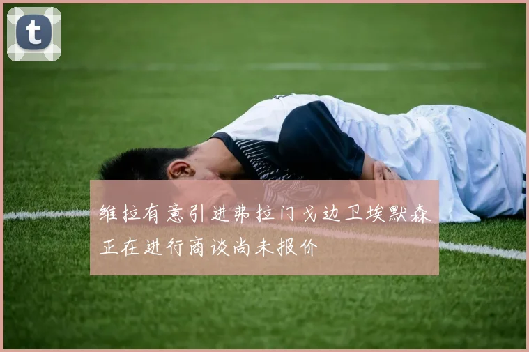 维拉有意引进弗拉门戈边卫埃默森正在进行商谈尚未报价
