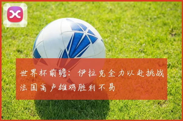 世界杯前瞻：伊拉克全力以赴挑战法国高卢雄鸡胜利不易
