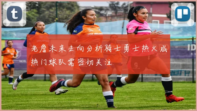 老詹未来去向分析骑士勇士热火成热门球队需密切关注