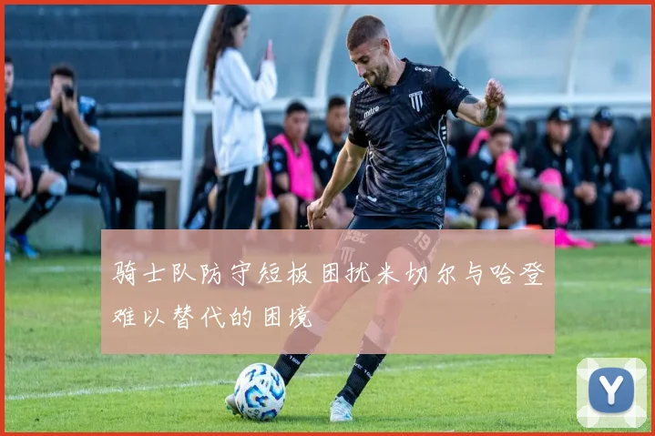 骑士队防守短板困扰米切尔与哈登难以替代的困境