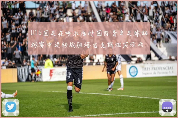 U16国足在呼和浩特国际青年足球锦标赛中逆转战胜塔吉克斯坦实现两连胜
