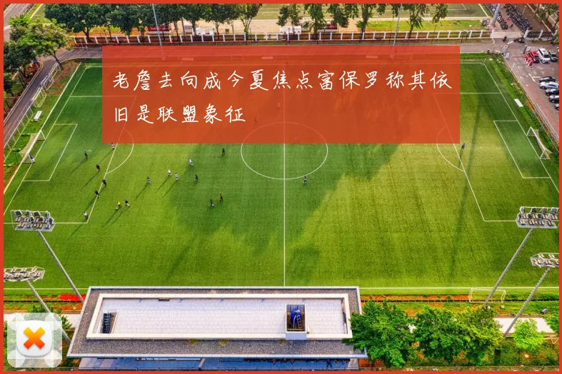 老詹去向成今夏焦点富保罗称其依旧是联盟象征