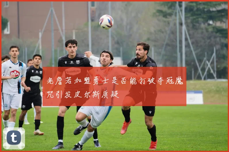 老詹若加盟勇士是否能打破夺冠魔咒引发皮尔斯质疑