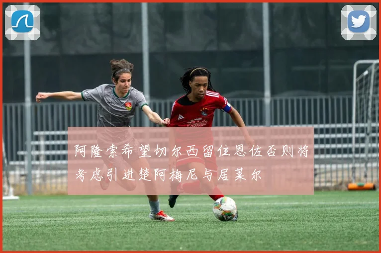 阿隆索希望切尔西留住恩佐否则将考虑引进楚阿梅尼与居莱尔