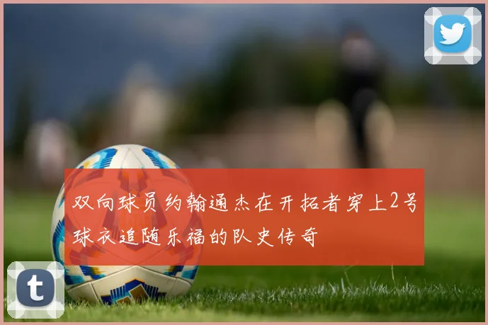 双向球员约翰通杰在开拓者穿上2号球衣追随乐福的队史传奇